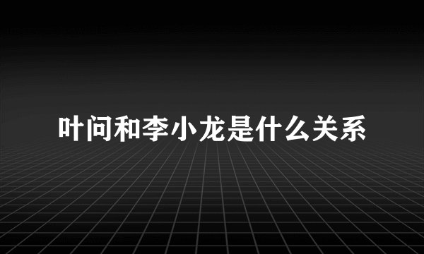 叶问和李小龙是什么关系