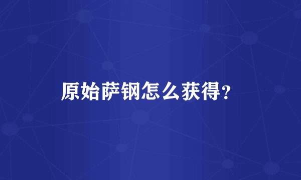 原始萨钢怎么获得？