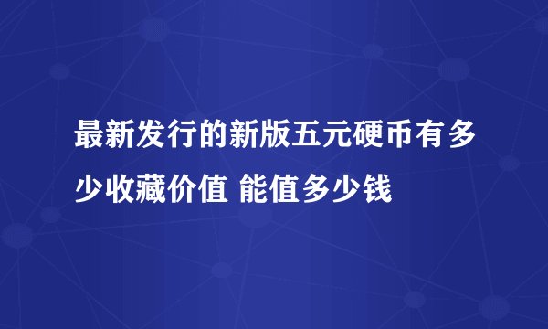 最新发行的新版五元硬币有多少收藏价值 能值多少钱
