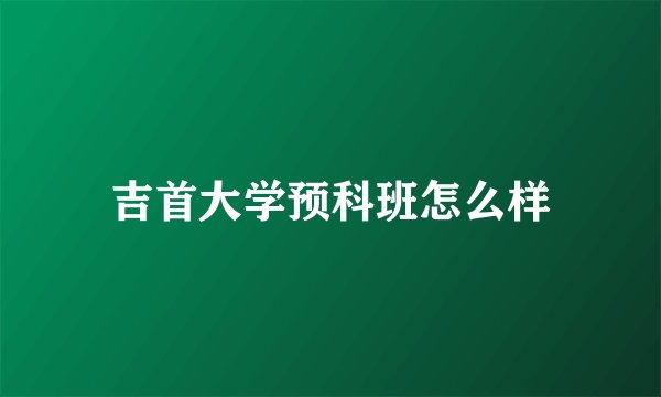 吉首大学预科班怎么样