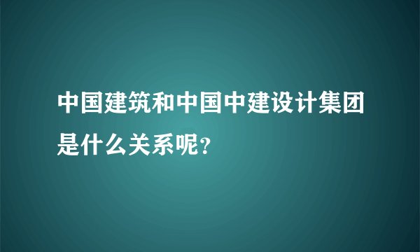 中国建筑和中国中建设计集团是什么关系呢?