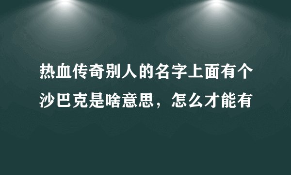 热血传奇别人的名字上面有个沙巴克是啥意思，怎么才能有