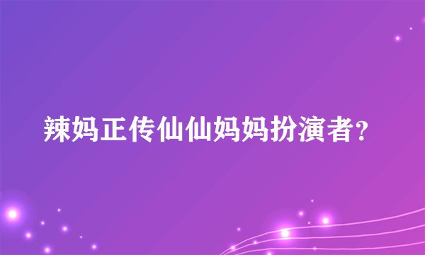 辣妈正传仙仙妈妈扮演者？
