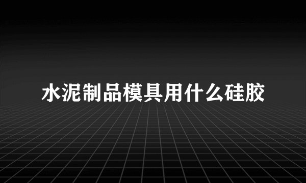 水泥制品模具用什么硅胶