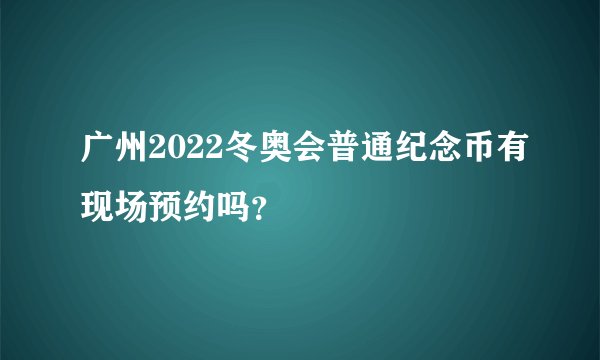 广州2022冬奥会普通纪念币有现场预约吗？