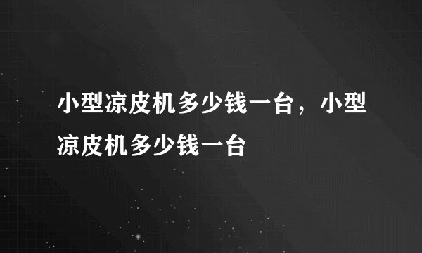 小型凉皮机多少钱一台，小型凉皮机多少钱一台