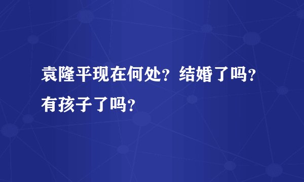 袁隆平现在何处？结婚了吗？有孩子了吗？