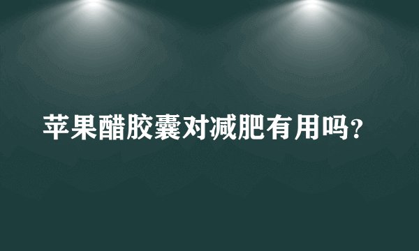 苹果醋胶囊对减肥有用吗？