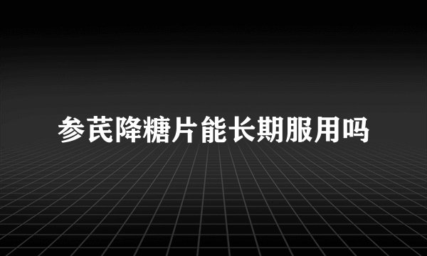 参芪降糖片能长期服用吗