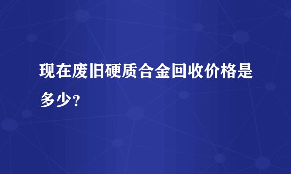 现在废旧硬质合金回收价格是多少?