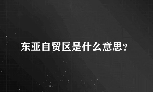 东亚自贸区是什么意思？