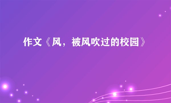 作文《风，被风吹过的校园》