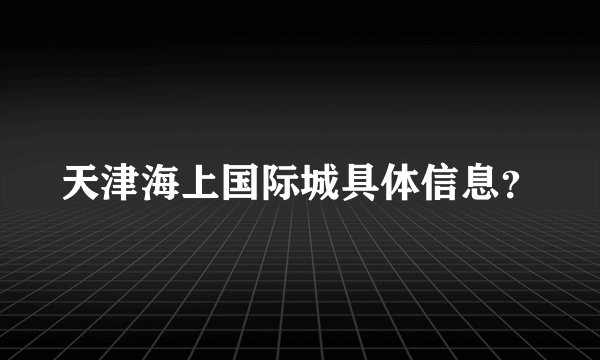 天津海上国际城具体信息？