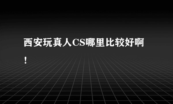 西安玩真人CS哪里比较好啊！
