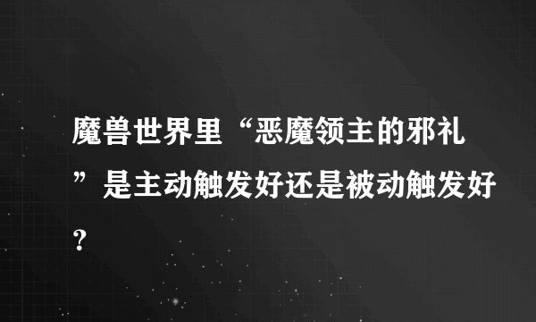 魔兽世界里“恶魔领主的邪礼”是主动触发好还是被动触发好？