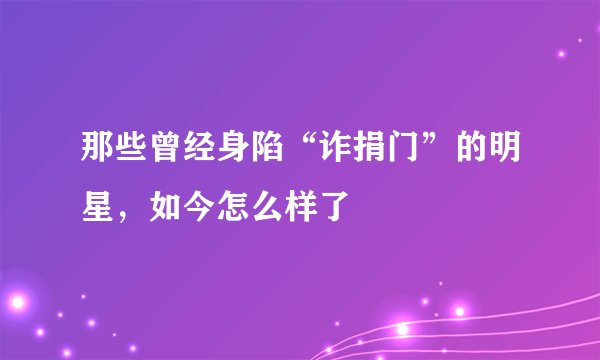 那些曾经身陷“诈捐门”的明星,如今怎么样了
