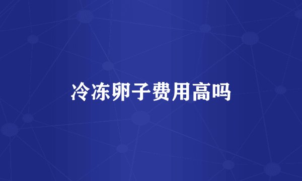 冷冻卵子费用高吗