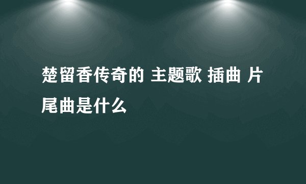 楚留香传奇的 主题歌 插曲 片尾曲是什么