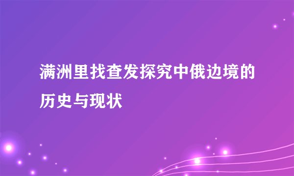 满洲里找查发探究中俄边境的历史与现状