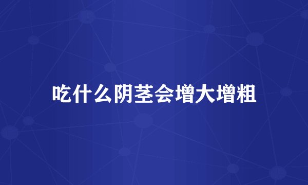 吃什么阴茎会增大增粗