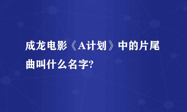 成龙电影《A计划》中的片尾曲叫什么名字?