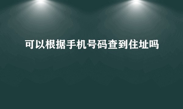可以根据手机号码查到住址吗