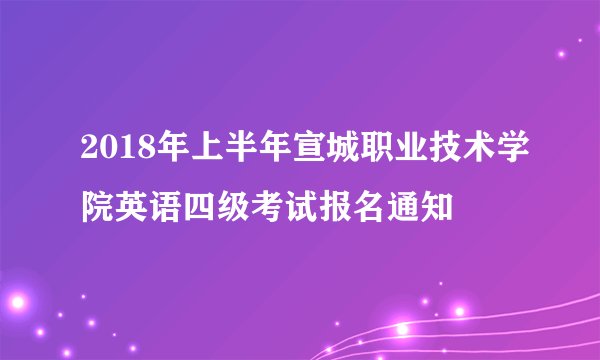 2018年上半年宣城职业技术学院英语四级考试报名通知