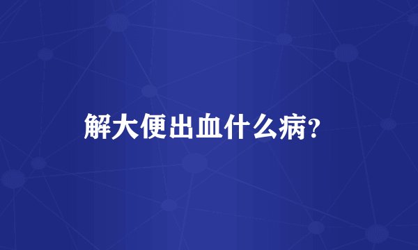 解大便出血什么病？