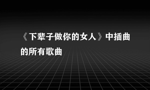 《下辈子做你的女人》中插曲的所有歌曲