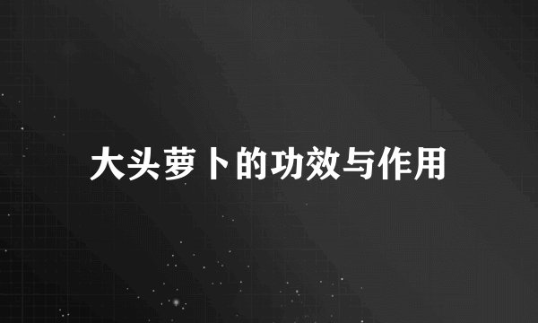 大头萝卜的功效与作用