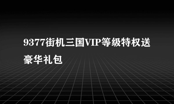 9377街机三国VIP等级特权送豪华礼包