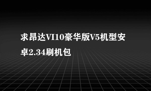 求昂达VI10豪华版V5机型安卓2.34刷机包