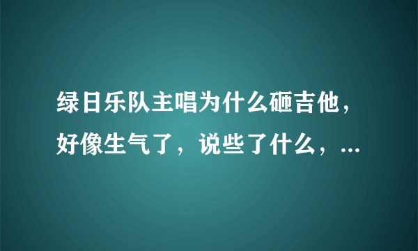 绿日乐队主唱为什么砸吉他，好像生气了，说些了什么，只听的清楚fuck？