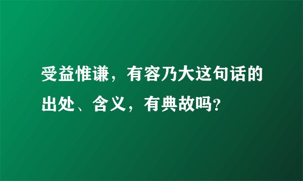 受益惟谦，有容乃大这句话的出处、含义，有典故吗？
