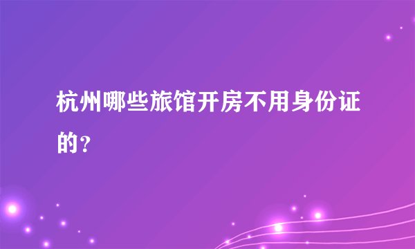 杭州哪些旅馆开房不用身份证的？