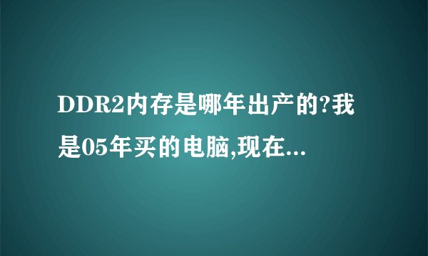 DDR2内存是哪年出产的?我是05年买的电脑,现在想升级.