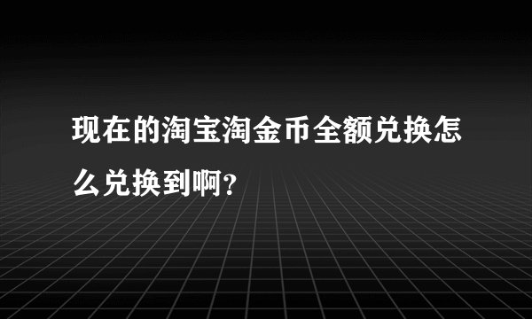 现在的淘宝淘金币全额兑换怎么兑换到啊?
