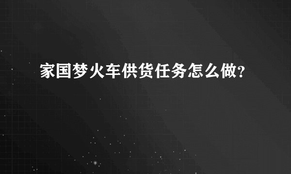 家国梦火车供货任务怎么做？