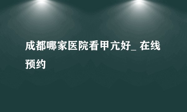 成都哪家医院看甲亢好_ 在线预约