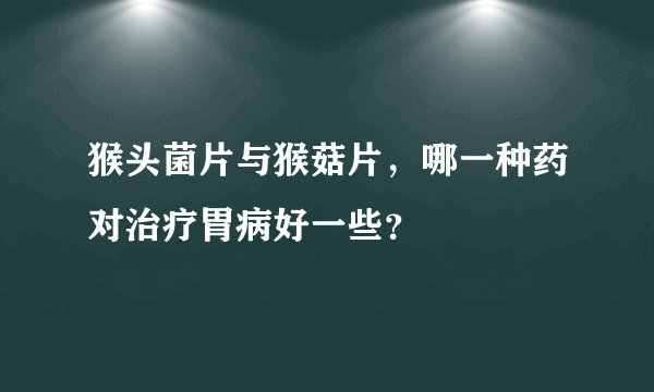 猴头菌片与猴菇片，哪一种药对治疗胃病好一些？