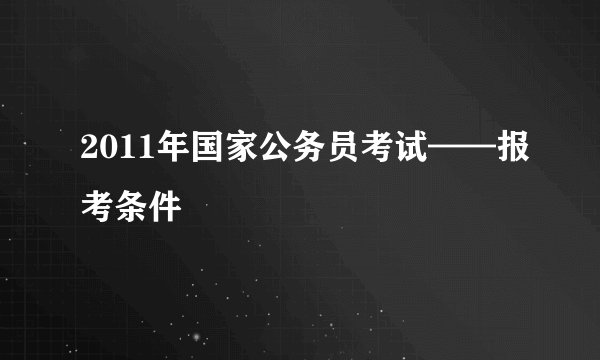 2011年国家公务员考试——报考条件