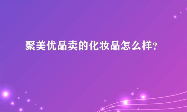 聚美优品卖的化妆品怎么样？