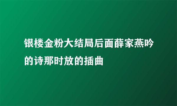 银楼金粉大结局后面薛家燕吟的诗那时放的插曲
