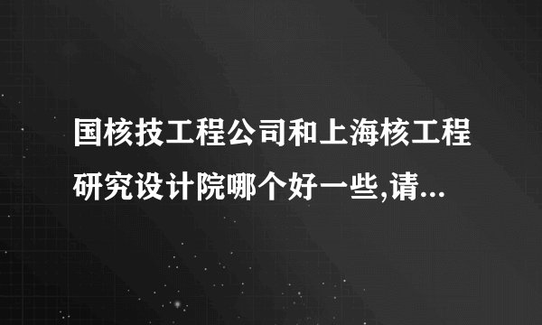 国核技工程公司和上海核工程研究设计院哪个好一些,请懂事的帮小弟分析一下.谢谢了
