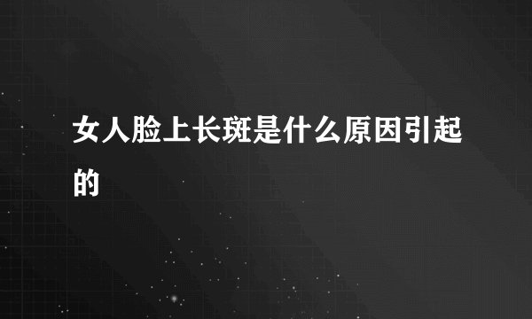 女人脸上长斑是什么原因引起的