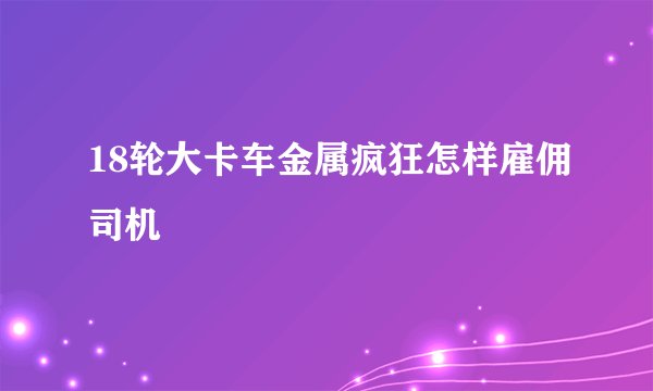 18轮大卡车金属疯狂怎样雇佣司机