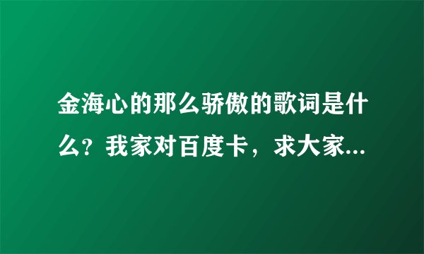 金海心的那么骄傲的歌词是什么？我家对百度卡，求大家帮我找一下！