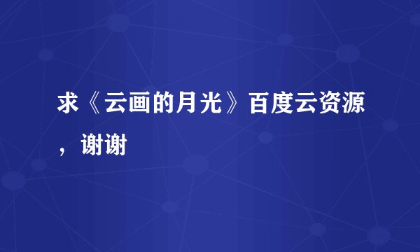 求《云画的月光》百度云资源，谢谢