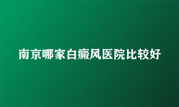 南京哪家白癜风医院比较好