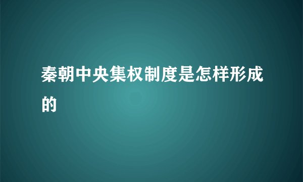 秦朝中央集权制度是怎样形成的